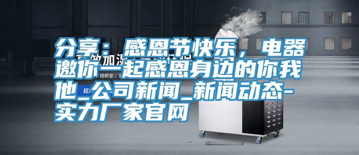 分享：感恩節(jié)快樂，電器邀你一起感恩身邊的你我他_公司新聞_新聞動(dòng)態(tài)-實(shí)力廠家官網(wǎng)