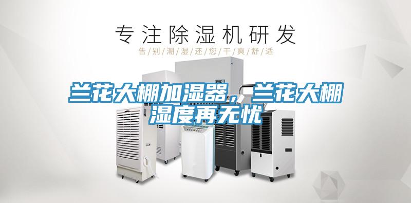 蘭花大棚加濕器，蘭花大棚濕度再無(wú)憂(yōu)