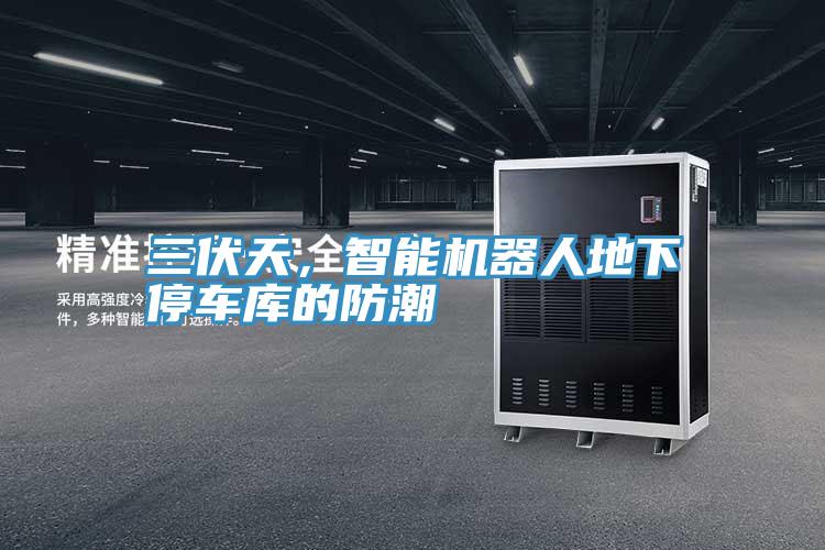 三伏天，智能機器人地下停車庫的防潮