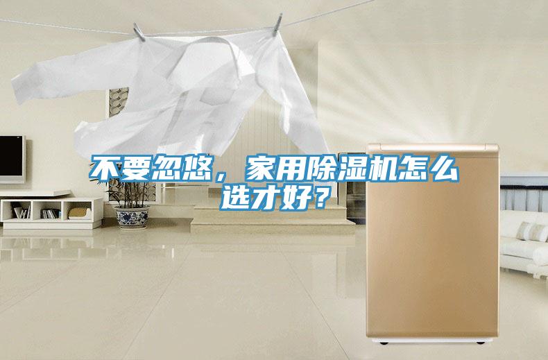 不要忽悠，家用除濕機(jī)怎么選才好？