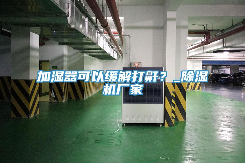 加濕器可以緩解打鼾？_除濕機(jī)廠家