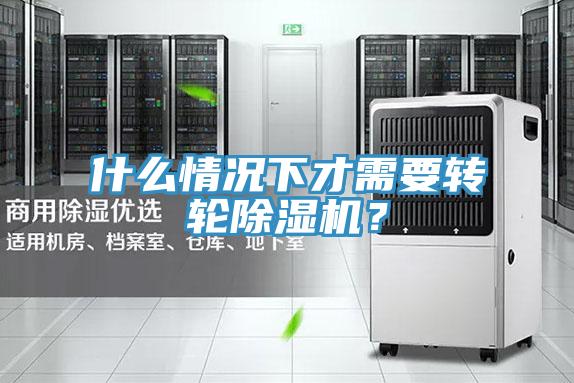 什么情況下才需要轉(zhuǎn)輪除濕機？