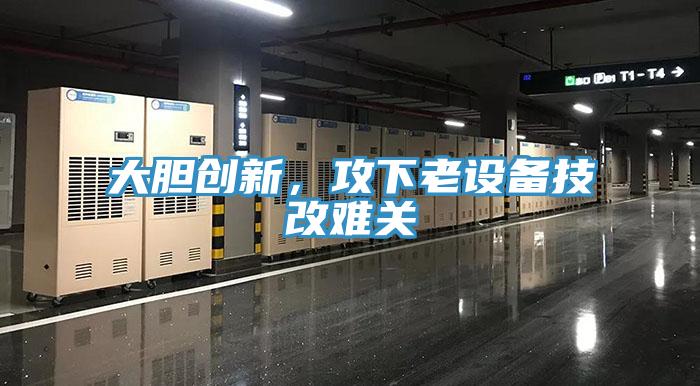 大膽創(chuàng)新，攻下老設(shè)備技改難關(guān)