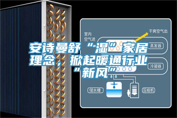 安詩(shī)曼舒“濕”家居理念，掀起暖通行業(yè)“新風(fēng)”