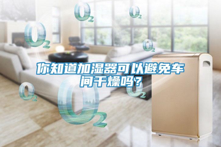 你知道加濕器可以避免車間干燥嗎？