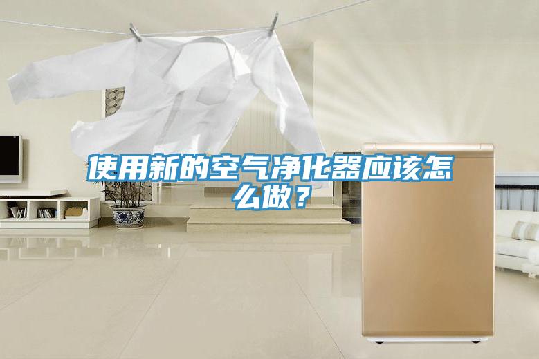 使用新的空氣凈化器應該怎么做？