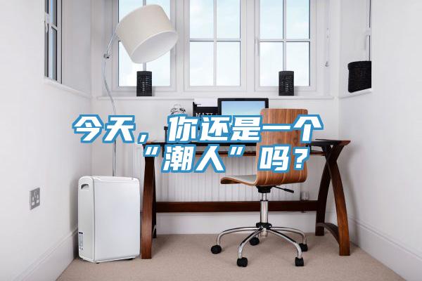 今天，你還是一個(gè)“潮人”嗎？