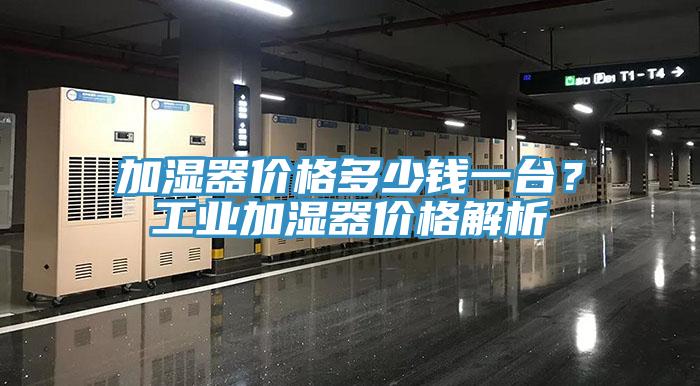 加濕器價(jià)格多少錢(qián)一臺(tái)？工業(yè)加濕器價(jià)格解析