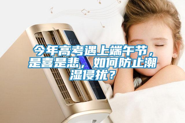 今年高考遇上端午節(jié)，是喜是悲，如何防止潮濕侵擾？