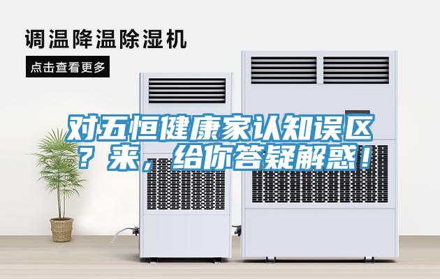 對(duì)五恒健康家認(rèn)知誤區(qū)？來(lái)，給你答疑解惑！