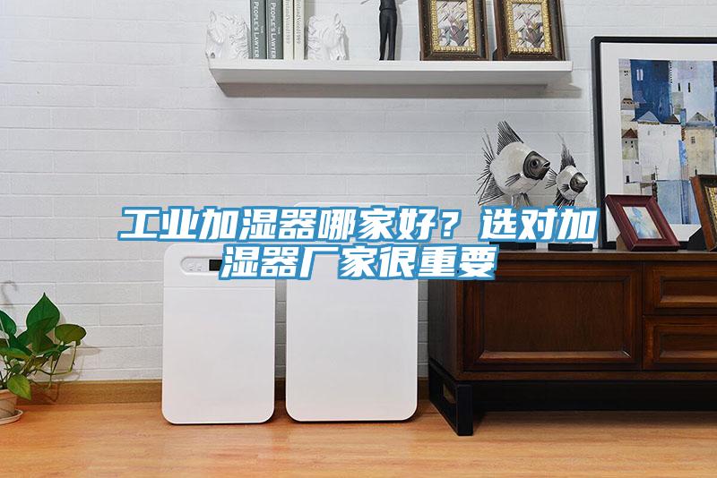 工業(yè)加濕器哪家好？選對加濕器廠家很重要