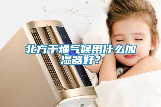 北方干燥氣候用什么加濕器好？