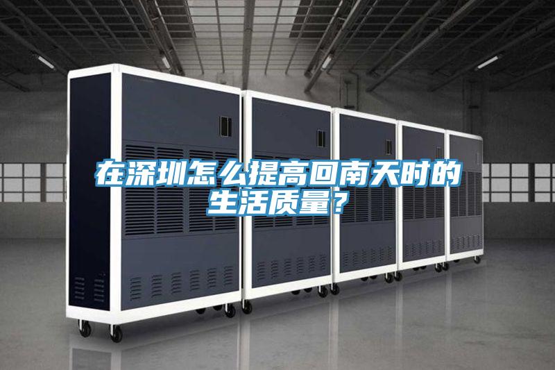 在深圳怎么提高回南天時的生活質量？