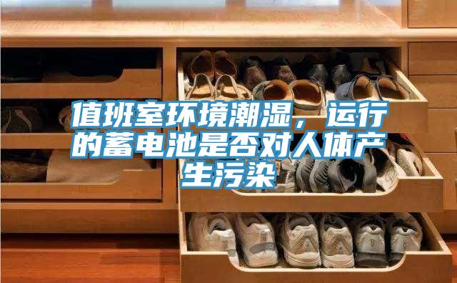 值班室環(huán)境潮濕，運(yùn)行的蓄電池是否對(duì)人體產(chǎn)生污染