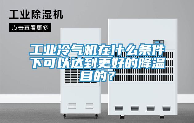 工業(yè)冷氣機(jī)在什么條件下可以達(dá)到更好的降溫目的？