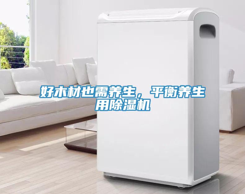 好木材也需養(yǎng)生，平衡養(yǎng)生用除濕機