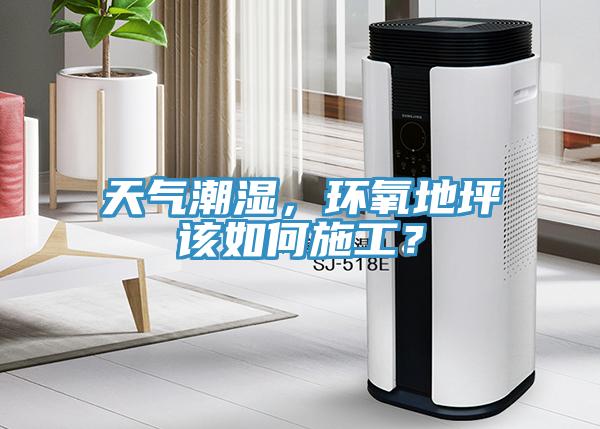 天氣潮濕，環(huán)氧地坪該如何施工？