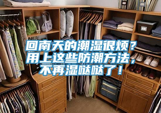 回南天的潮濕很煩？用上這些防潮方法，不再濕噠噠了！
