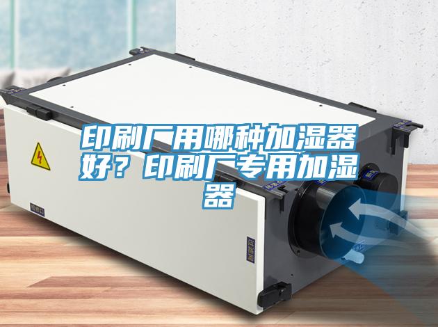 印刷廠用哪種加濕器好？印刷廠專(zhuān)用加濕器