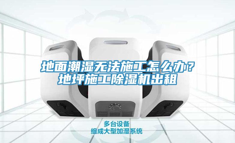 地面潮濕無法施工怎么辦？地坪施工除濕機出租