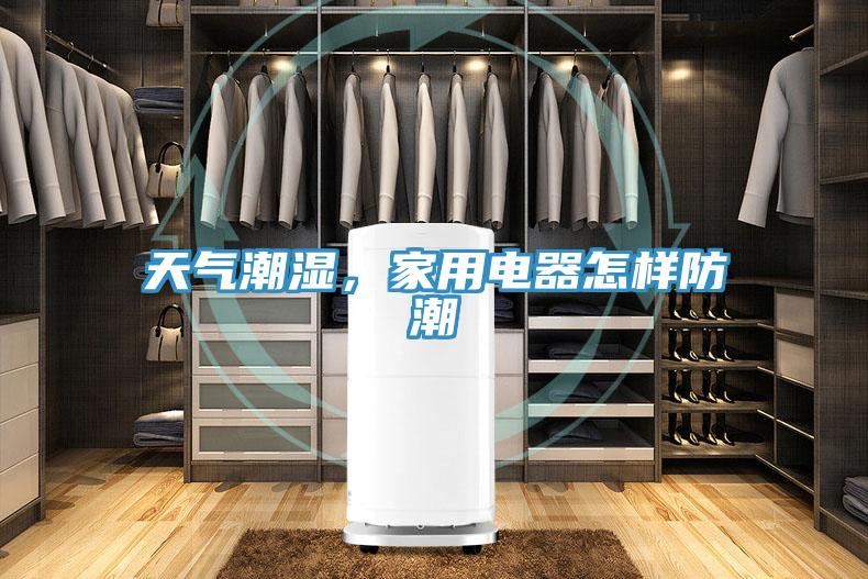 天氣潮濕，家用電器怎樣防潮