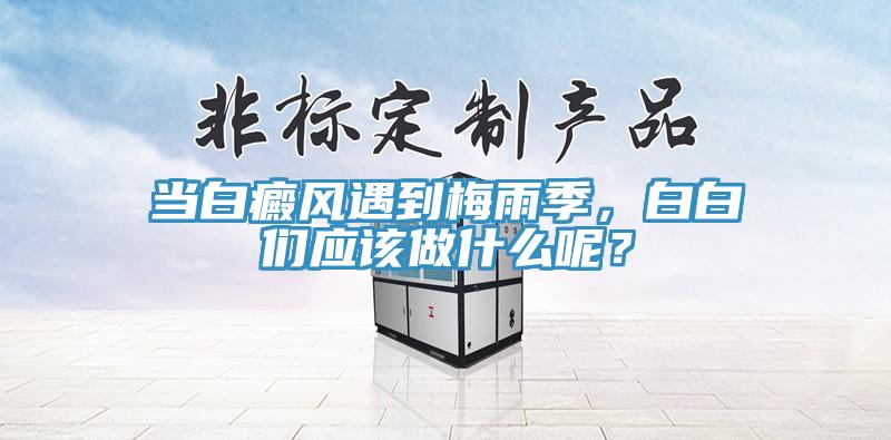 當(dāng)白癜風(fēng)遇到梅雨季，白白們應(yīng)該做什么呢？