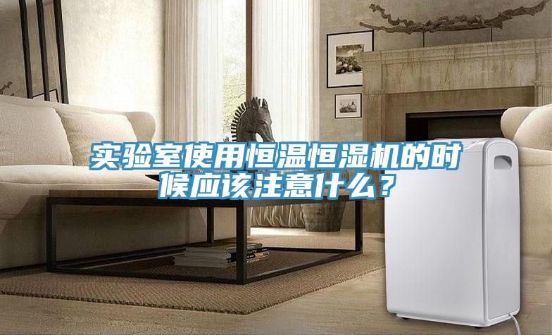 實驗室使用恒溫恒濕機的時候應(yīng)該注意什么？