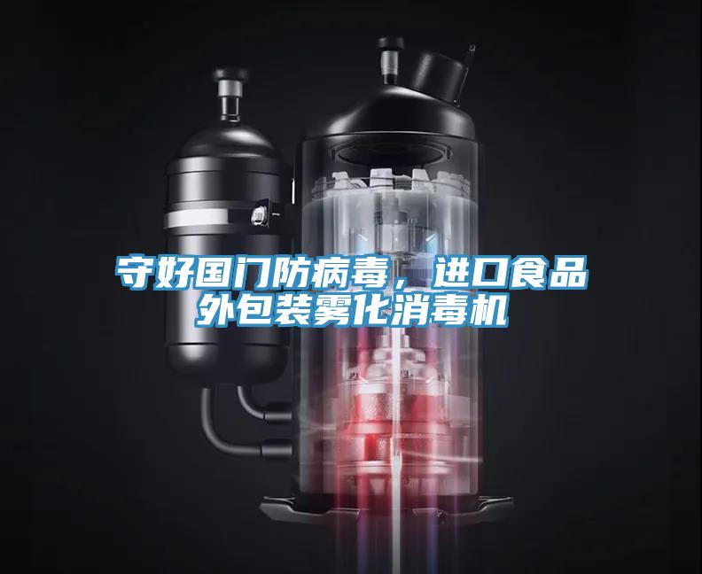 守好國(guó)門防病毒，進(jìn)口食品外包裝霧化消毒機(jī)