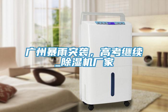 廣州暴雨突襲，高考繼續(xù)_除濕機(jī)廠家