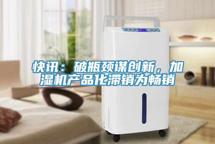 快訊：破瓶頸謀創(chuàng)新，加濕機產品化滯銷為暢銷