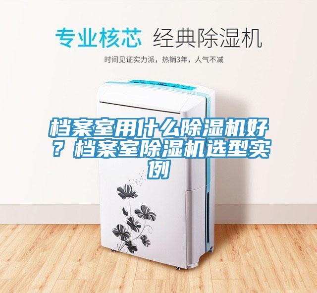 檔案室用什么除濕機(jī)好？檔案室除濕機(jī)選型實(shí)例