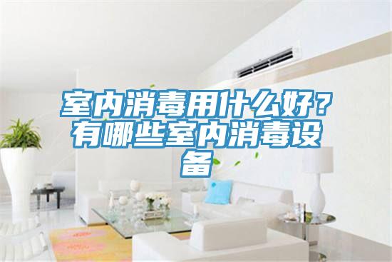 室內(nèi)消毒用什么好？有哪些室內(nèi)消毒設(shè)備