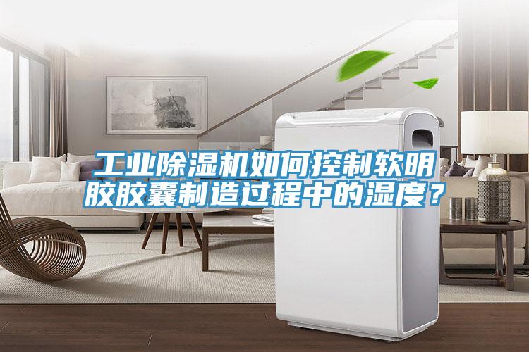 工業(yè)除濕機(jī)如何控制軟明膠膠囊制造過(guò)程中的濕度？