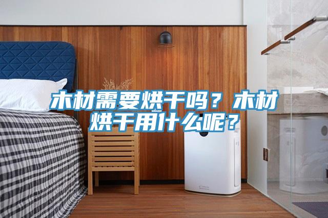 木材需要烘干嗎？木材烘干用什么呢？