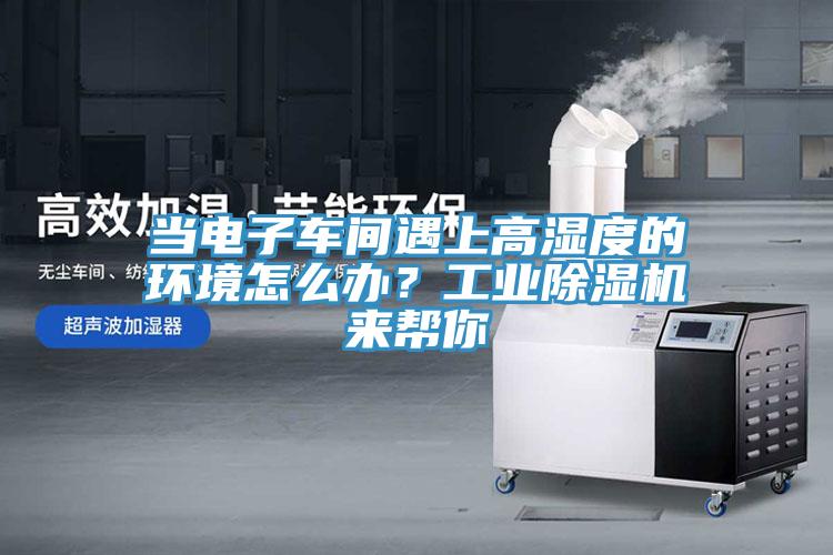當(dāng)電子車間遇上高濕度的環(huán)境怎么辦？工業(yè)除濕機來幫你