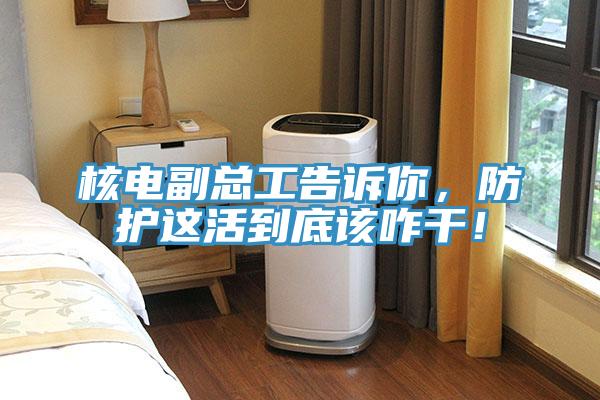 核電副總工告訴你，防護這活到底該咋干！