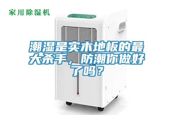 潮濕是實(shí)木地板的最大殺手，防潮你做好了嗎？