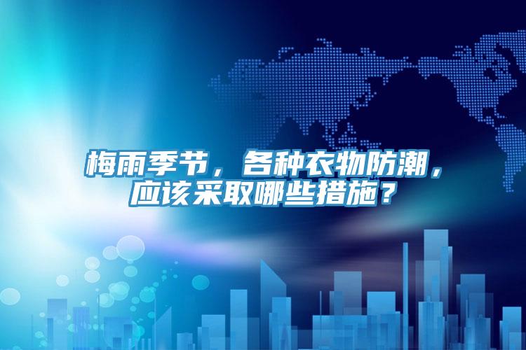 梅雨季節(jié)，各種衣物防潮，應該采取哪些措施？