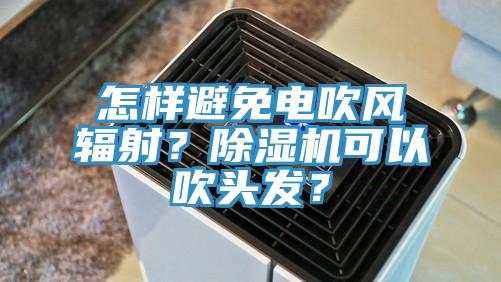 怎樣避免電吹風(fēng)輻射？除濕機(jī)可以吹頭發(fā)？