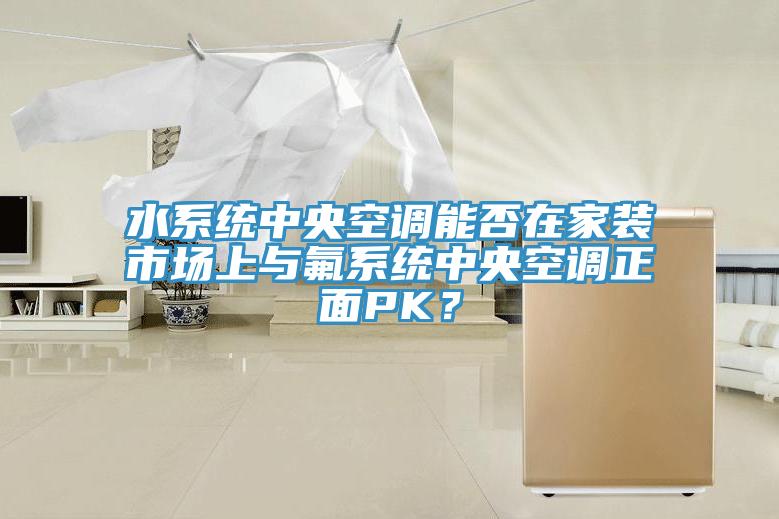 水系統(tǒng)中央空調(diào)能否在家裝市場上與氟系統(tǒng)中央空調(diào)正面PK？