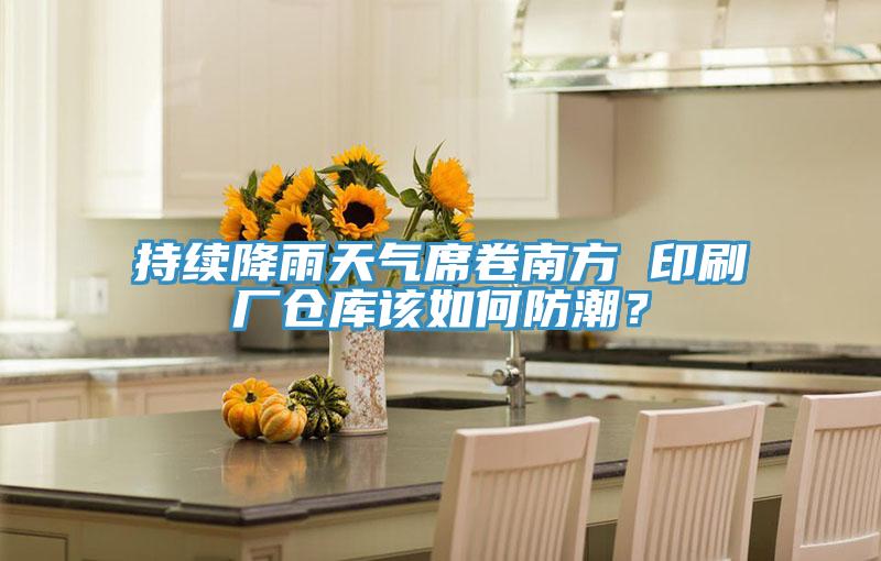 持續(xù)降雨天氣席卷南方 印刷廠倉庫該如何防潮？