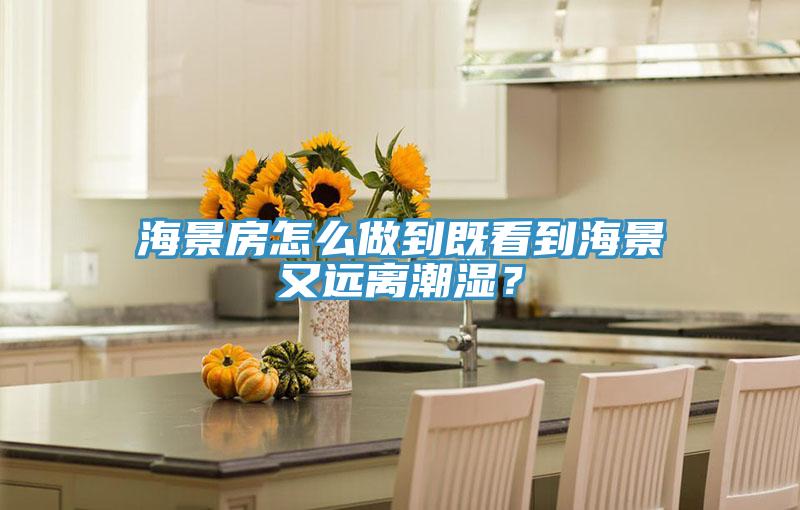 海景房怎么做到既看到海景又遠(yuǎn)離潮濕？