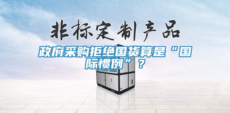 政府采購拒絕國貨算是“國際慣例”？