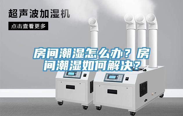 房間潮濕怎么辦？房間潮濕如何解決？