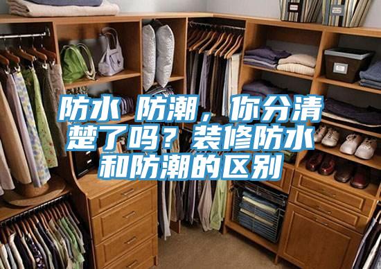 防水≠防潮，你分清楚了嗎？裝修防水和防潮的區(qū)別