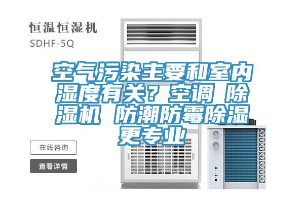 空氣污染主要和室內(nèi)濕度有關(guān)？空調(diào)≠除濕機 防潮防霉除濕更專業(yè)