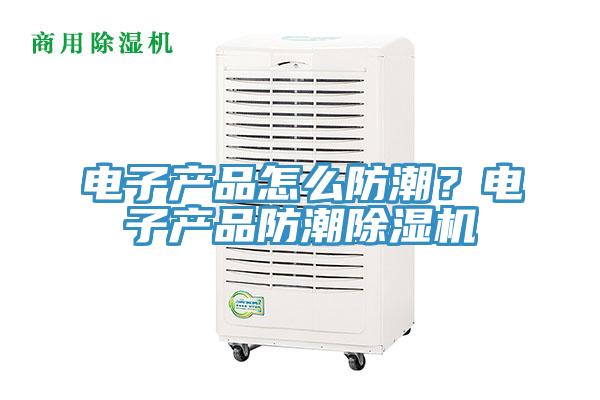 電子產(chǎn)品怎么防潮？電子產(chǎn)品防潮除濕機(jī)
