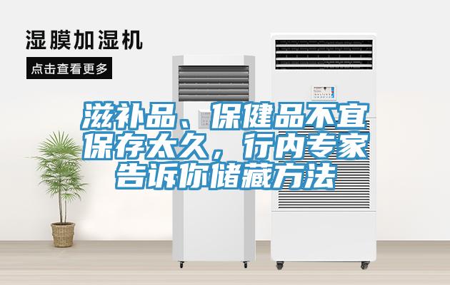 滋補(bǔ)品、保健品不宜保存太久，行內(nèi)專家告訴你儲(chǔ)藏方法