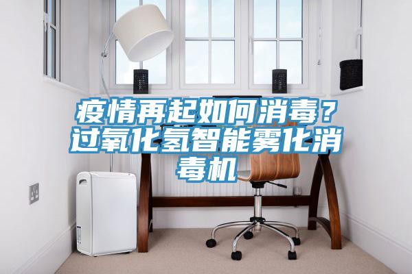 疫情再起如何消毒？過氧化氫智能霧化消毒機(jī)