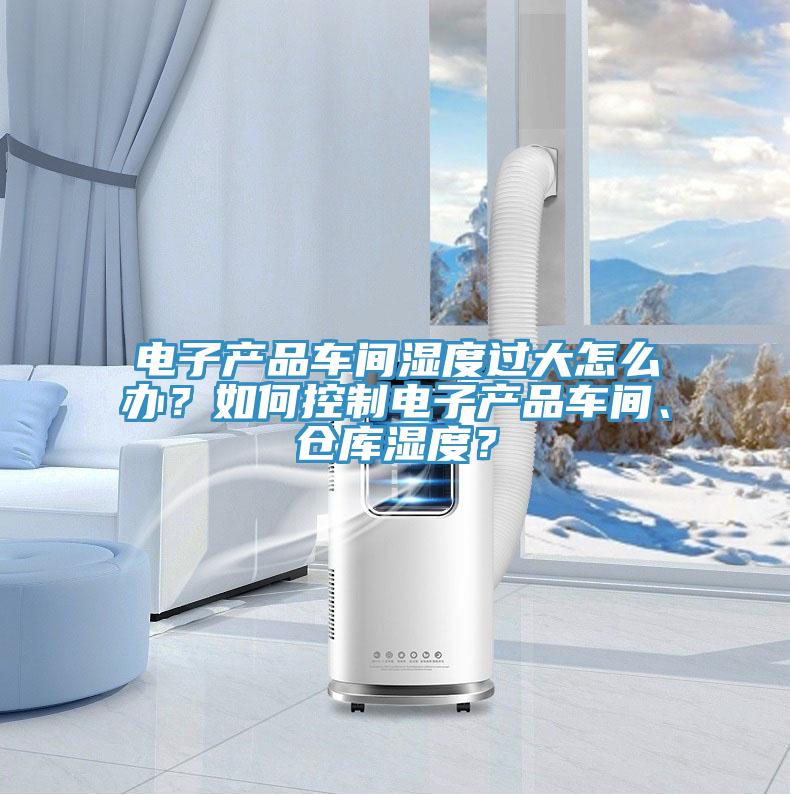 電子產(chǎn)品車間濕度過大怎么辦？如何控制電子產(chǎn)品車間、倉(cāng)庫(kù)濕度？